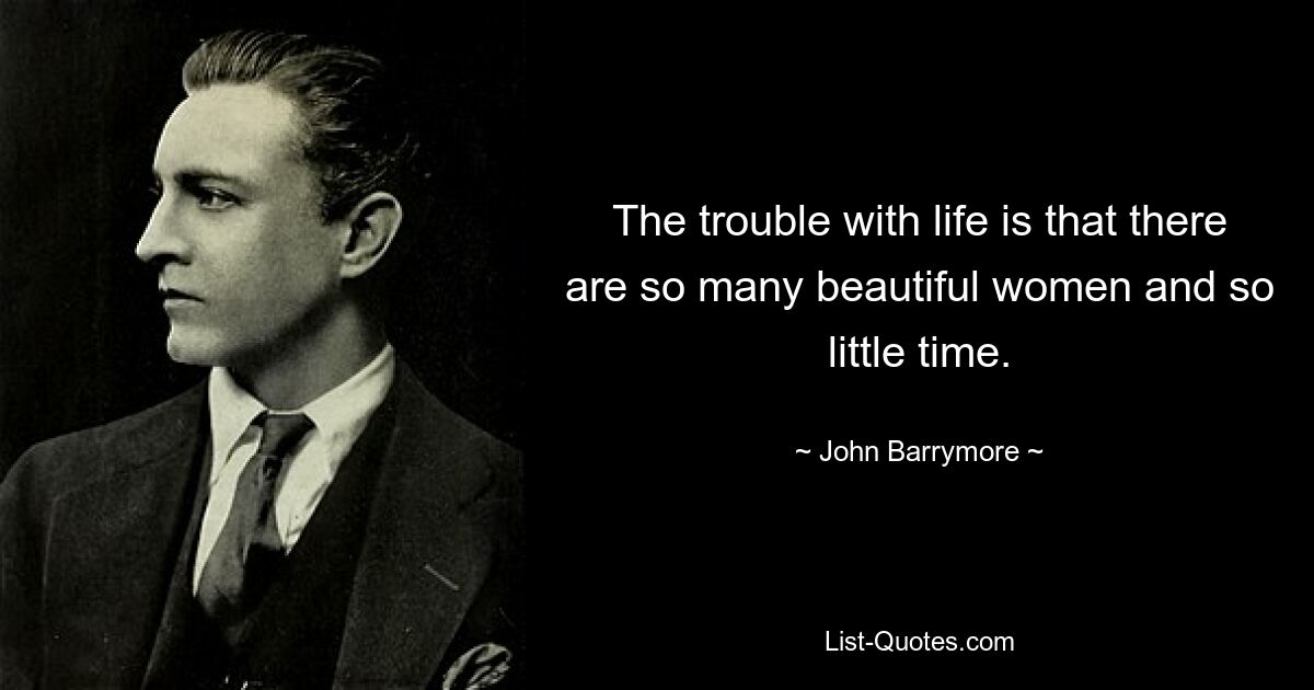 The trouble with life is that there are so many beautiful women and so little time. — © John Barrymore