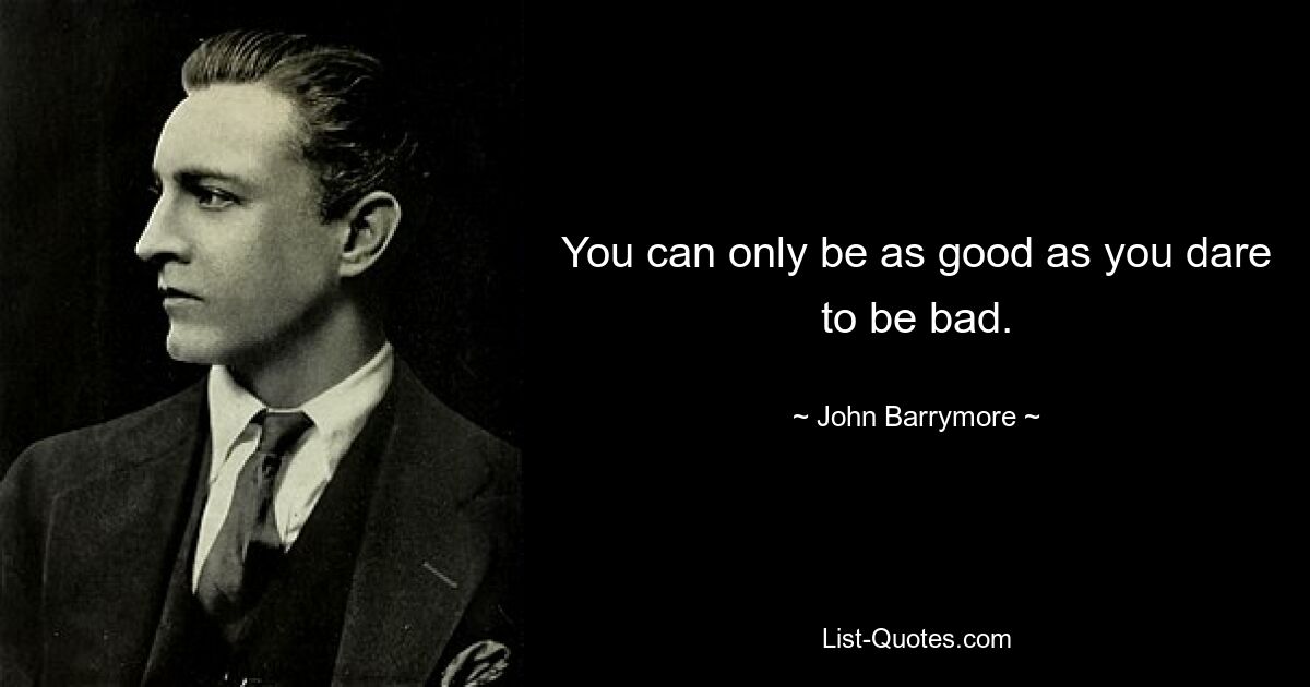 You can only be as good as you dare to be bad. — © John Barrymore