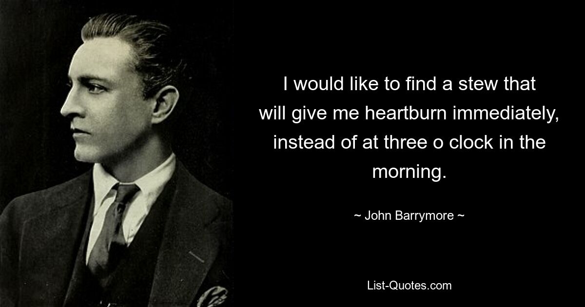 I would like to find a stew that will give me heartburn immediately, instead of at three o clock in the morning. — © John Barrymore