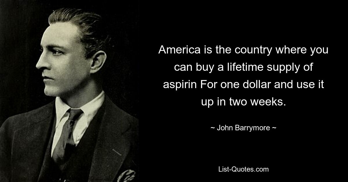 America is the country where you can buy a lifetime supply of aspirin For one dollar and use it up in two weeks. — © John Barrymore