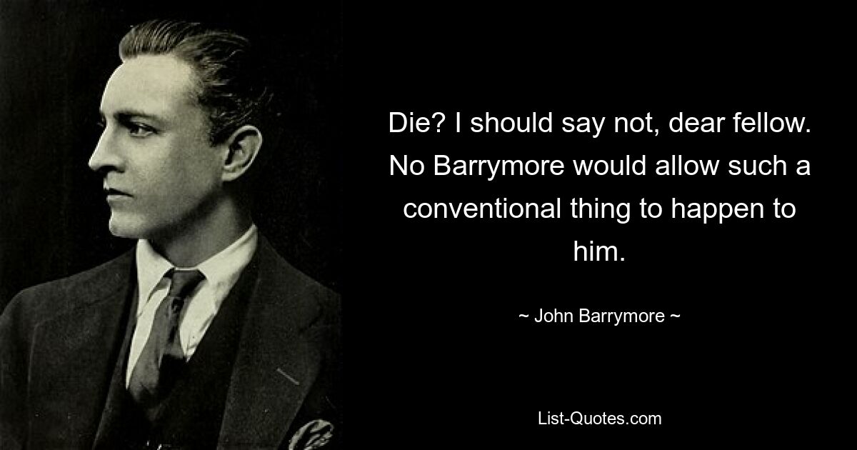 Die? I should say not, dear fellow. No Barrymore would allow such a conventional thing to happen to him. — © John Barrymore