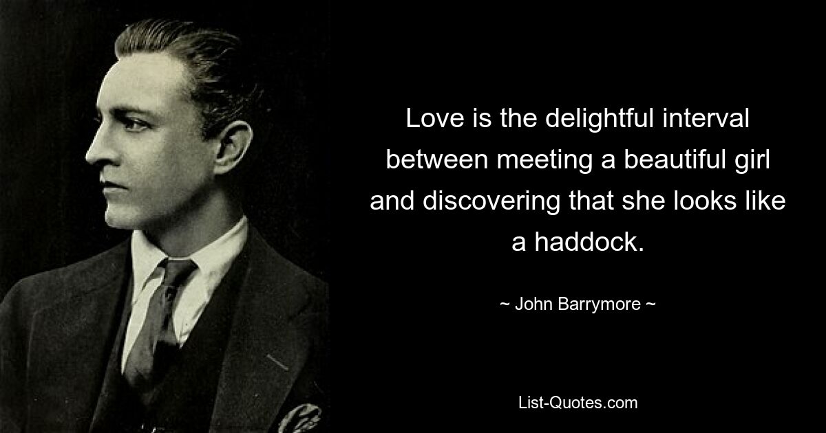 Love is the delightful interval between meeting a beautiful girl and discovering that she looks like a haddock. — © John Barrymore