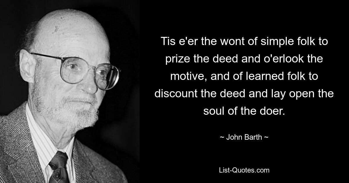 Tis e'er the wont of simple folk to prize the deed and o'erlook the motive, and of learned folk to discount the deed and lay open the soul of the doer. — © John Barth