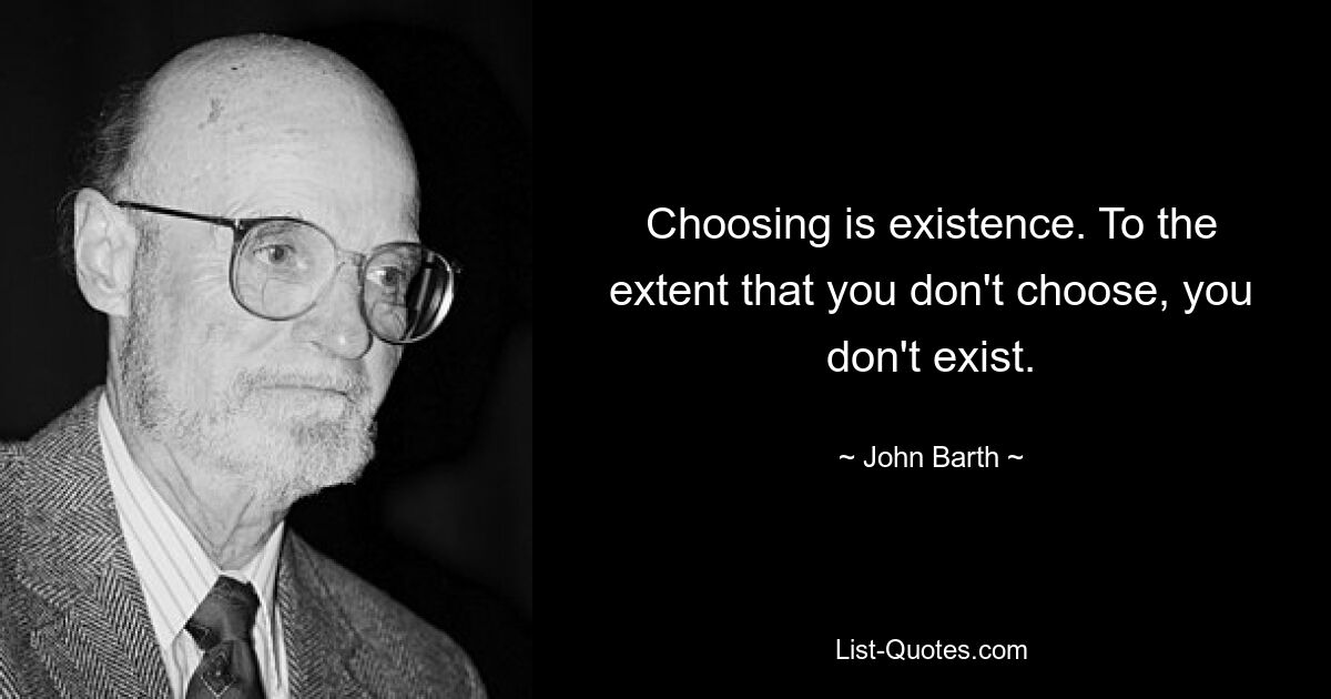 Choosing is existence. To the extent that you don't choose, you don't exist. — © John Barth