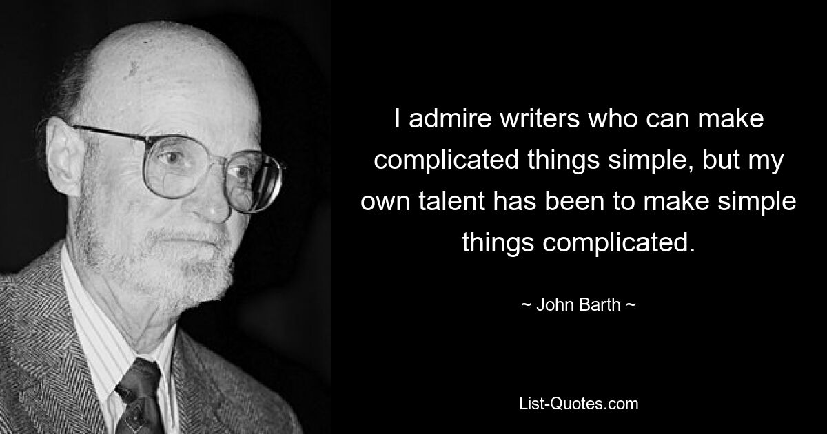 I admire writers who can make complicated things simple, but my own talent has been to make simple things complicated. — © John Barth