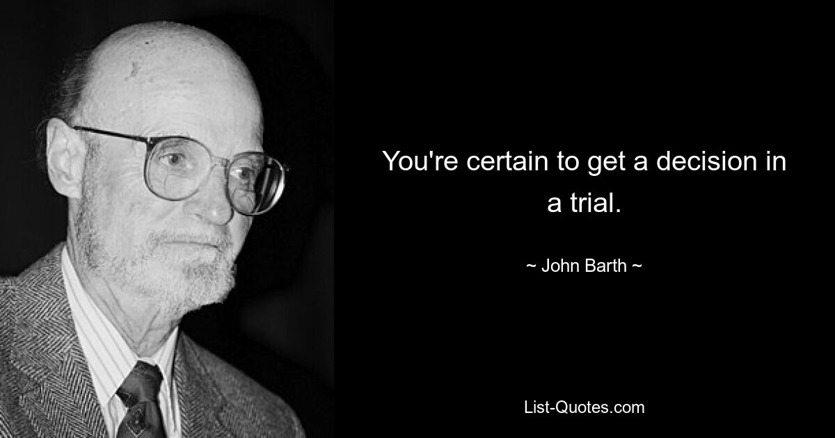 You're certain to get a decision in a trial. — © John Barth