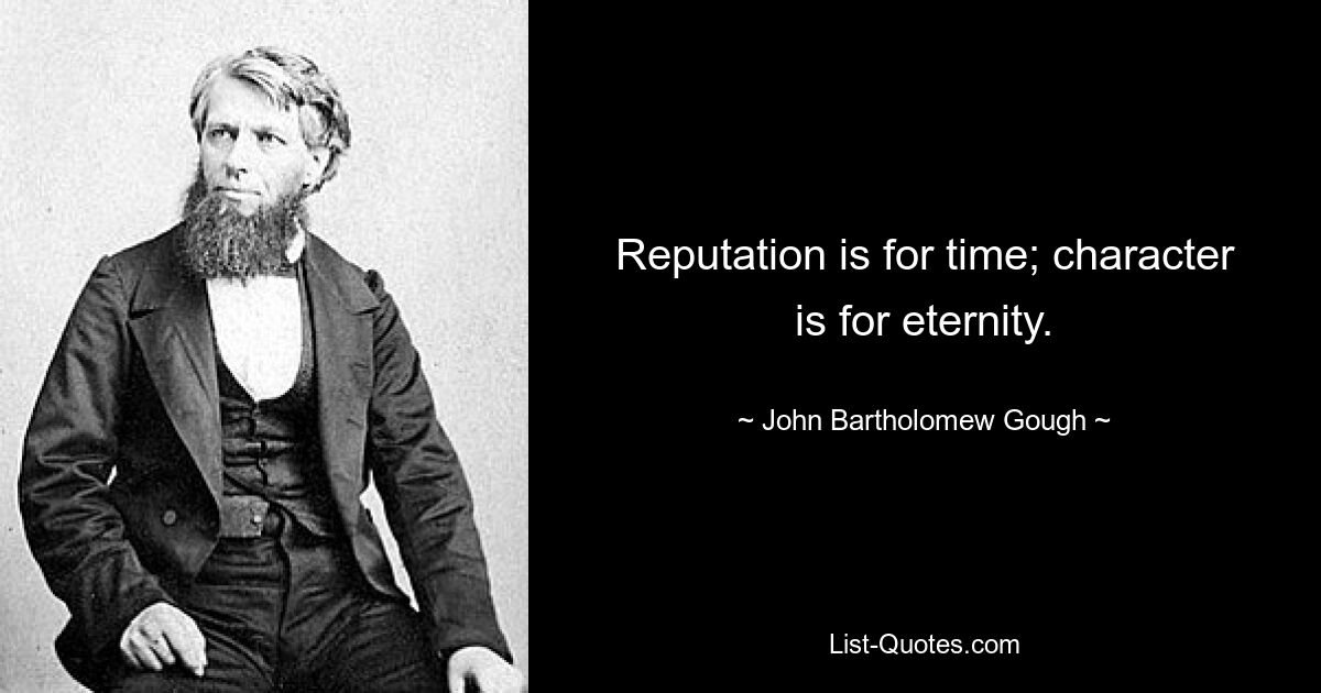 Reputation is for time; character is for eternity. — © John Bartholomew Gough