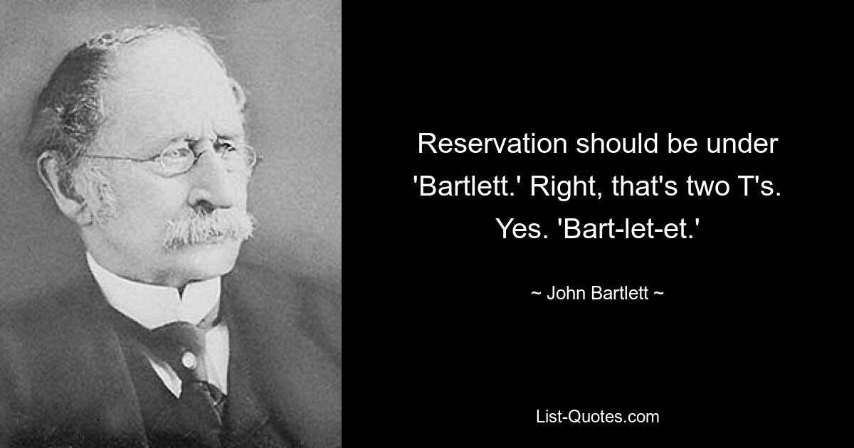 Reservation should be under 'Bartlett.' Right, that's two T's. Yes. 'Bart-let-et.' — © John Bartlett