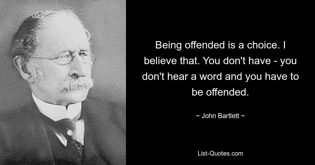 Being offended is a choice. I believe that. You don't have - you don't hear a word and you have to be offended. — © John Bartlett