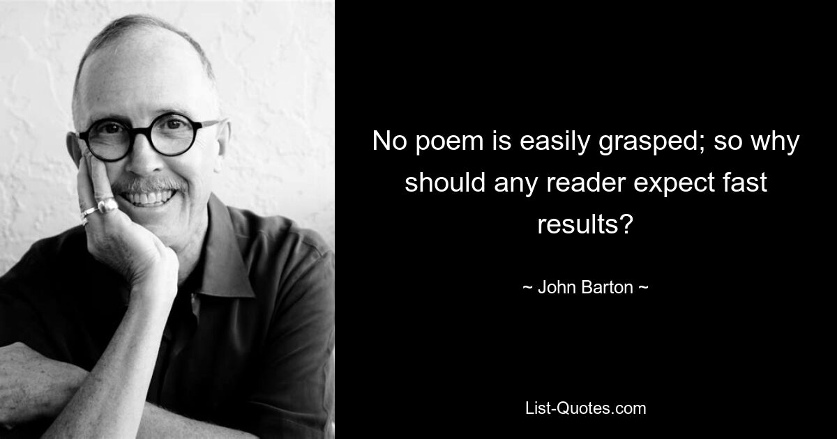 No poem is easily grasped; so why should any reader expect fast results? — © John Barton