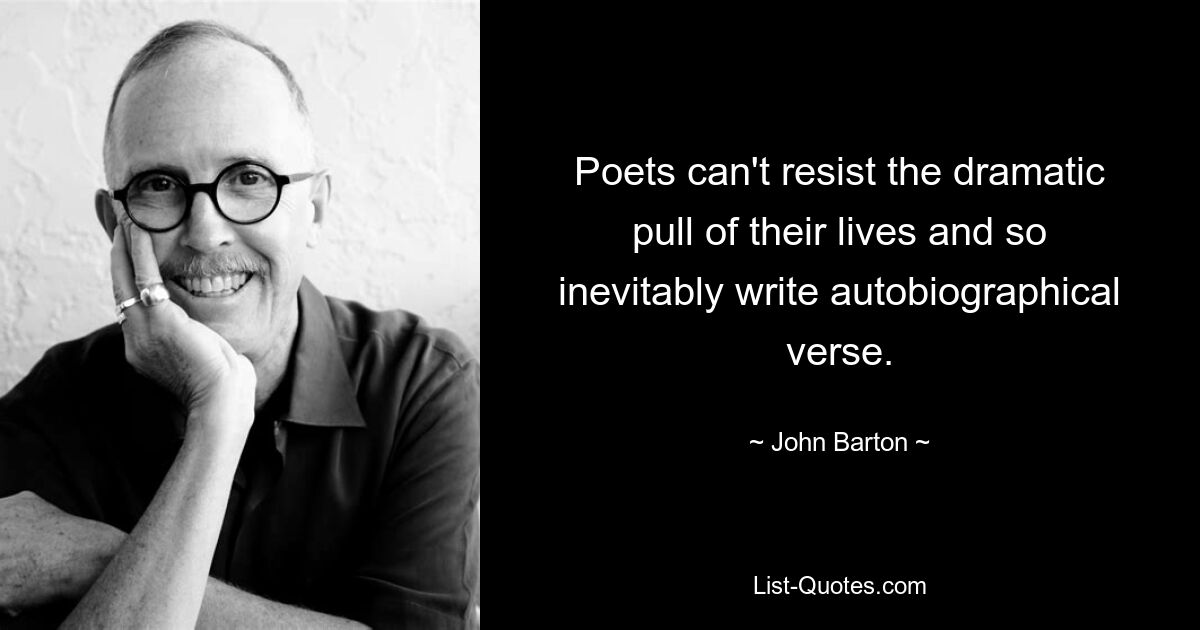 Poets can't resist the dramatic pull of their lives and so inevitably write autobiographical verse. — © John Barton