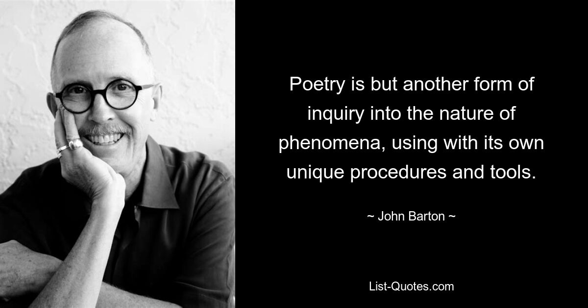 Poetry is but another form of inquiry into the nature of phenomena, using with its own unique procedures and tools. — © John Barton