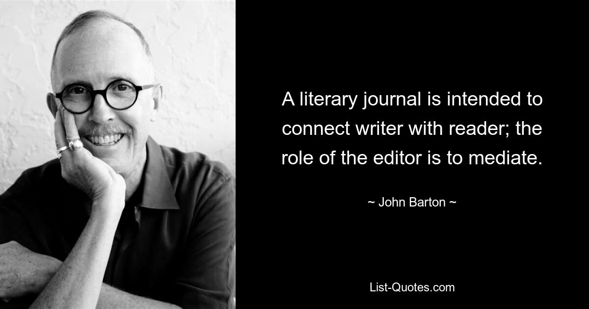 A literary journal is intended to connect writer with reader; the role of the editor is to mediate. — © John Barton