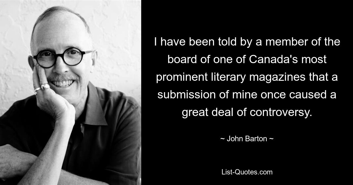 I have been told by a member of the board of one of Canada's most prominent literary magazines that a submission of mine once caused a great deal of controversy. — © John Barton