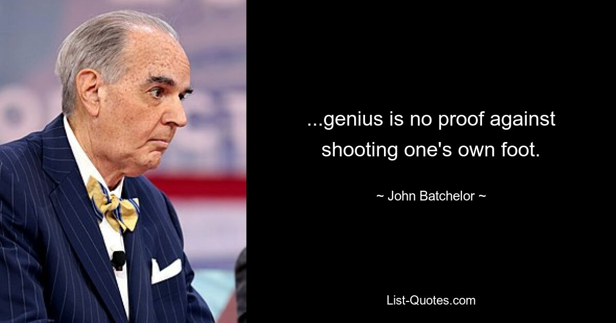 ...genius is no proof against shooting one's own foot. — © John Batchelor