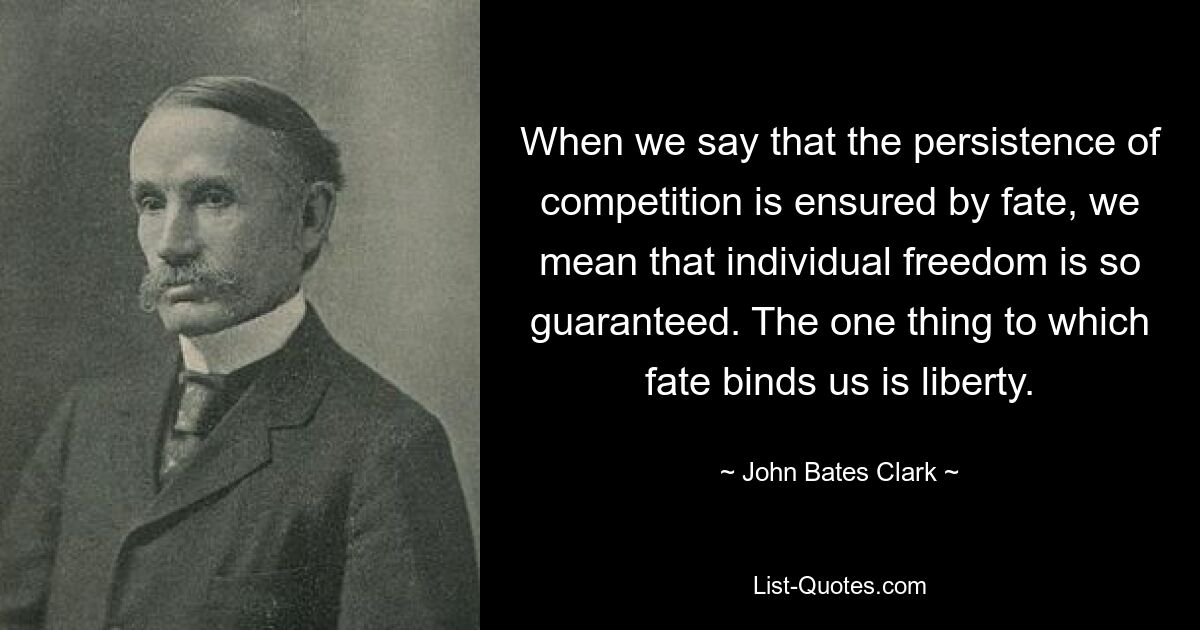 When we say that the persistence of competition is ensured by fate, we mean that individual freedom is so guaranteed. The one thing to which fate binds us is liberty. — © John Bates Clark