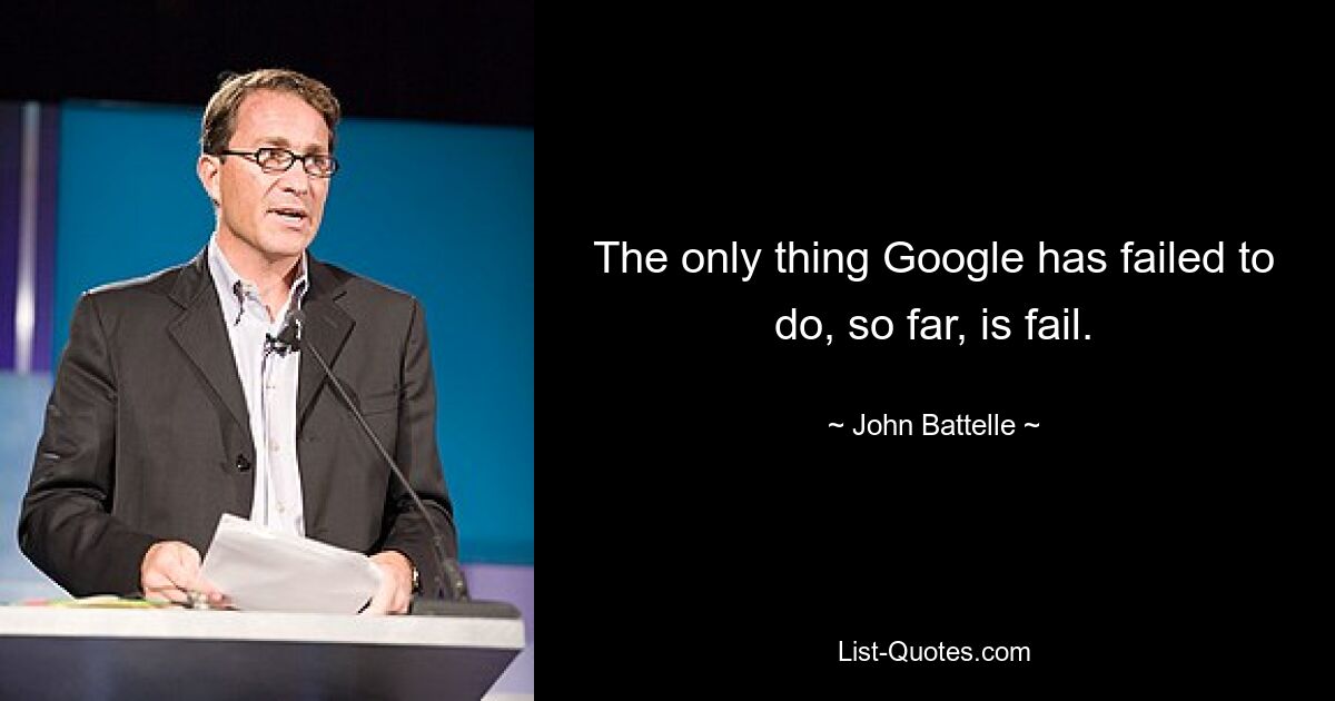 The only thing Google has failed to do, so far, is fail. — © John Battelle