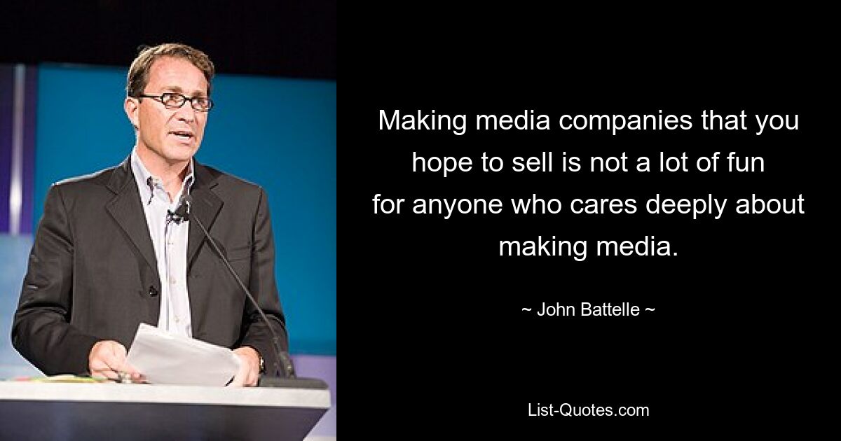 Making media companies that you hope to sell is not a lot of fun for anyone who cares deeply about making media. — © John Battelle