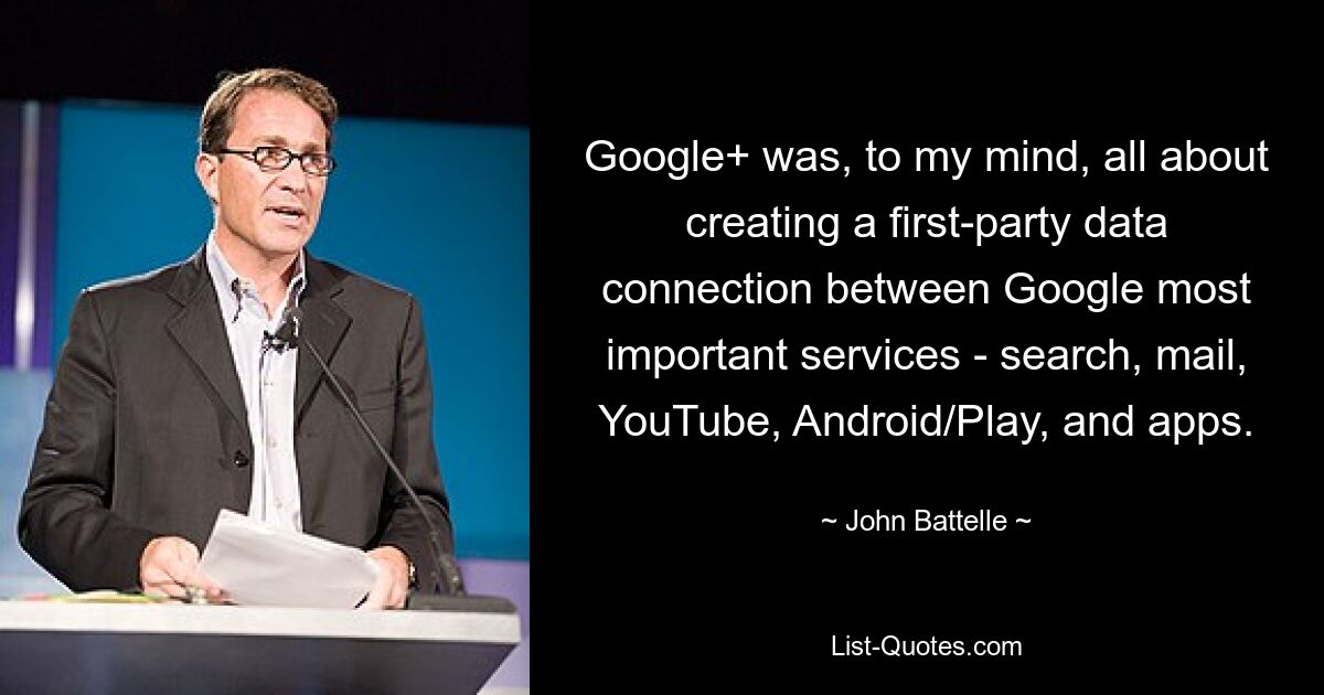 Google+ was, to my mind, all about creating a first-party data connection between Google most important services - search, mail, YouTube, Android/Play, and apps. — © John Battelle