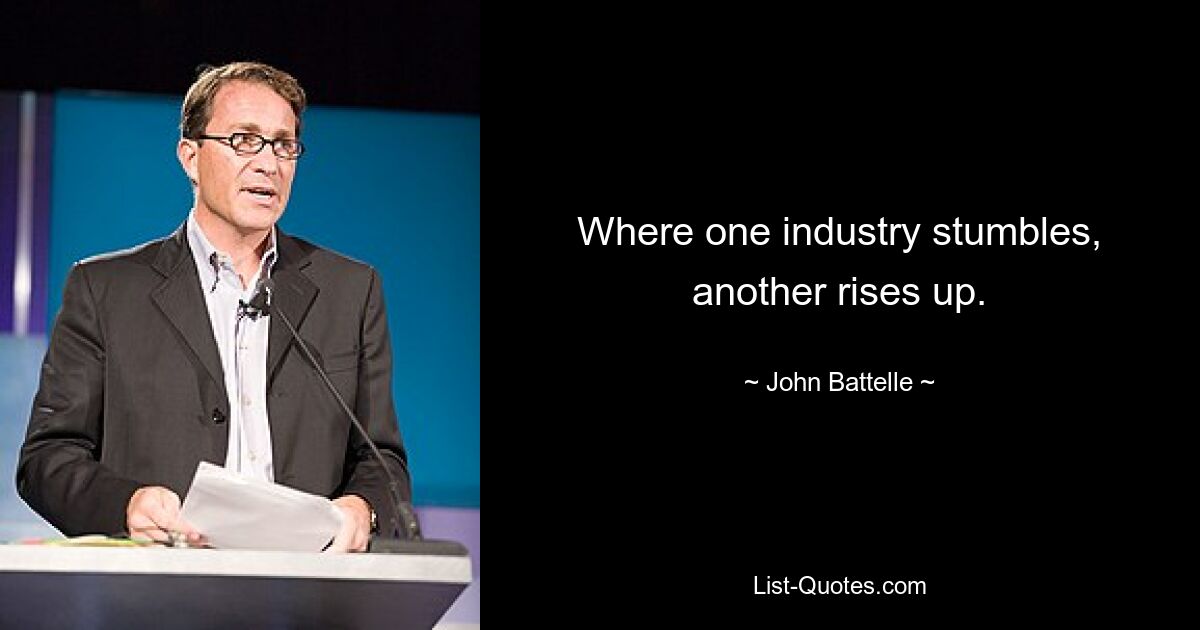 Where one industry stumbles, another rises up. — © John Battelle