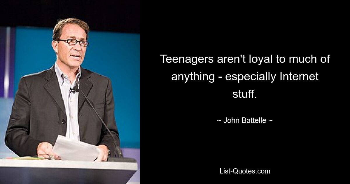 Teenagers aren't loyal to much of anything - especially Internet stuff. — © John Battelle