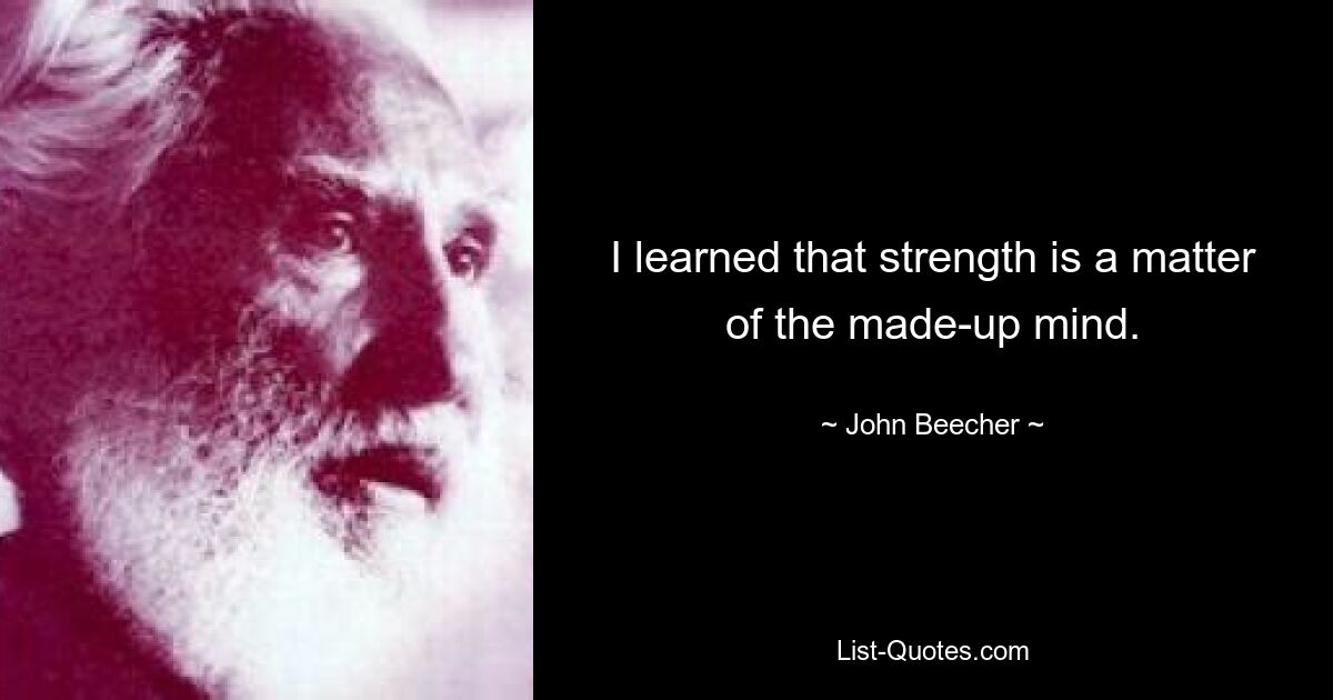 I learned that strength is a matter of the made-up mind. — © John Beecher