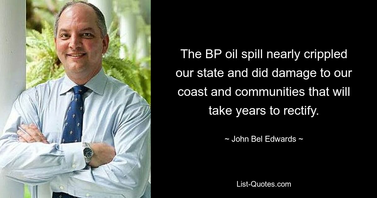 The BP oil spill nearly crippled our state and did damage to our coast and communities that will take years to rectify. — © John Bel Edwards