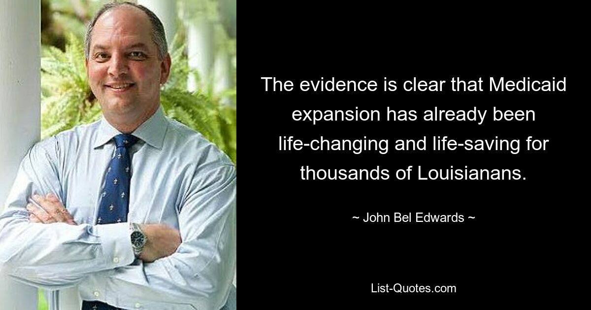 The evidence is clear that Medicaid expansion has already been life-changing and life-saving for thousands of Louisianans. — © John Bel Edwards