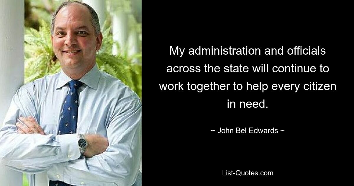 My administration and officials across the state will continue to work together to help every citizen in need. — © John Bel Edwards