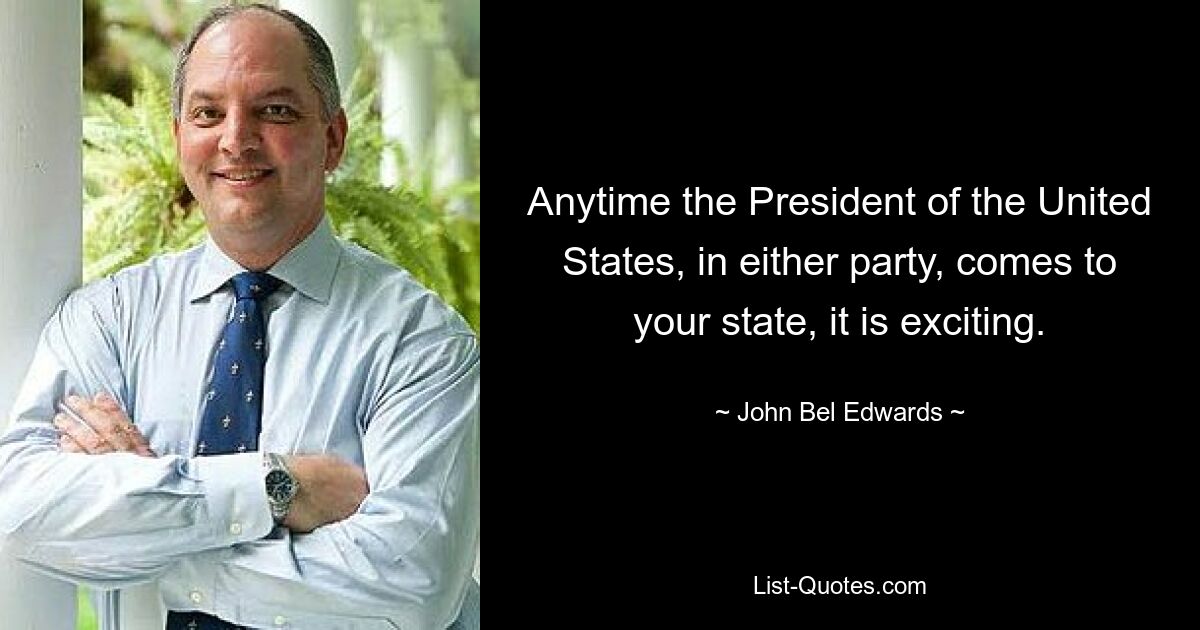 Anytime the President of the United States, in either party, comes to your state, it is exciting. — © John Bel Edwards