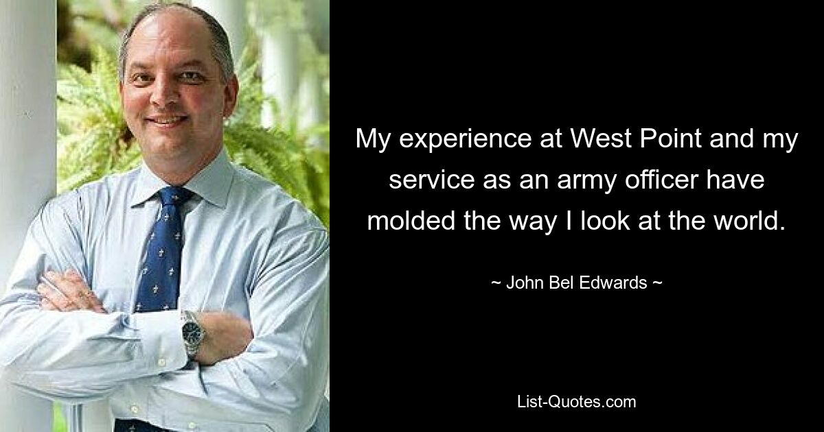 My experience at West Point and my service as an army officer have molded the way I look at the world. — © John Bel Edwards