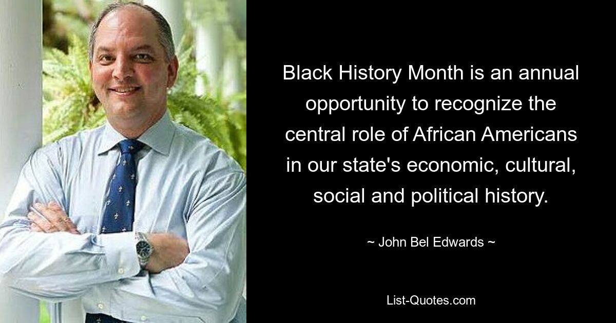 Der Black History Month ist eine jährliche Gelegenheit, die zentrale Rolle der Afroamerikaner in der wirtschaftlichen, kulturellen, sozialen und politischen Geschichte unseres Staates anzuerkennen. — © John Bel Edwards 