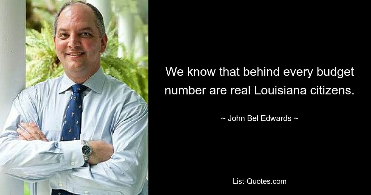 We know that behind every budget number are real Louisiana citizens. — © John Bel Edwards