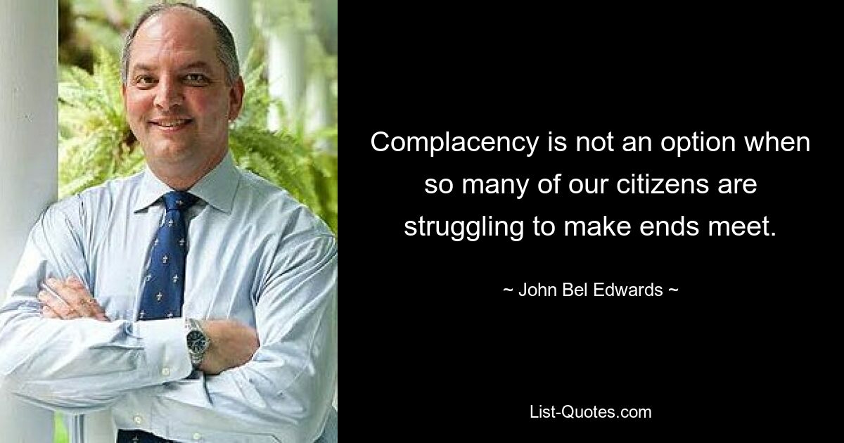 Complacency is not an option when so many of our citizens are struggling to make ends meet. — © John Bel Edwards