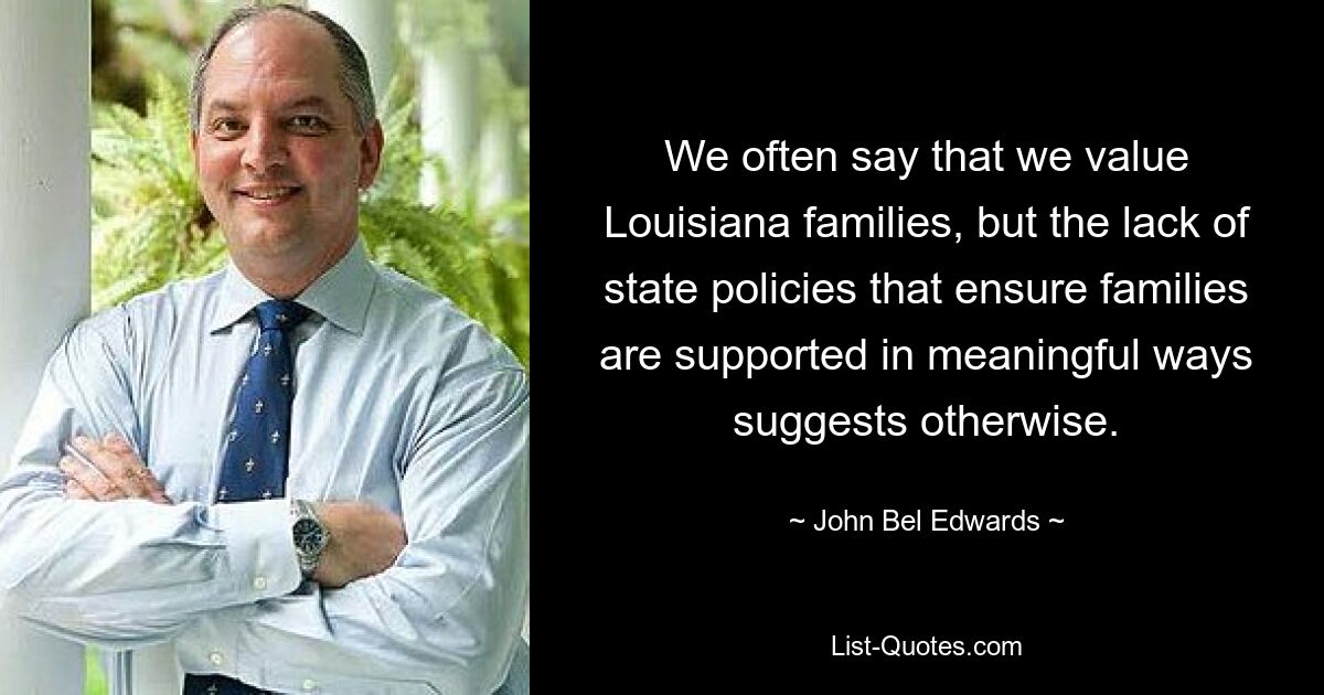 We often say that we value Louisiana families, but the lack of state policies that ensure families are supported in meaningful ways suggests otherwise. — © John Bel Edwards