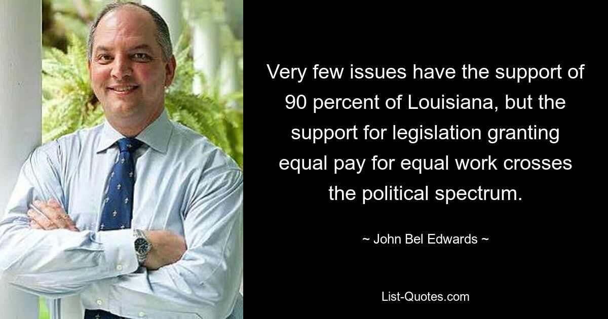 Very few issues have the support of 90 percent of Louisiana, but the support for legislation granting equal pay for equal work crosses the political spectrum. — © John Bel Edwards