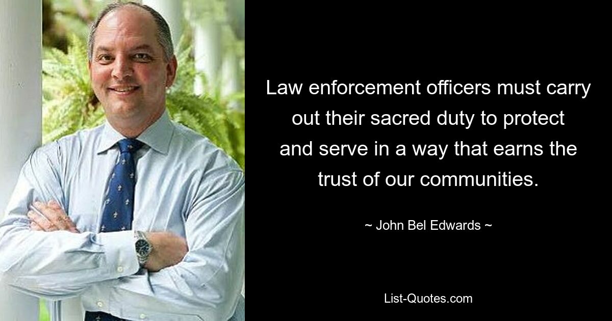 Law enforcement officers must carry out their sacred duty to protect and serve in a way that earns the trust of our communities. — © John Bel Edwards