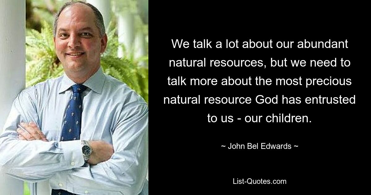 We talk a lot about our abundant natural resources, but we need to talk more about the most precious natural resource God has entrusted to us - our children. — © John Bel Edwards