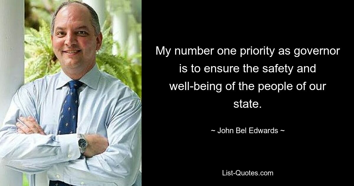 My number one priority as governor is to ensure the safety and well-being of the people of our state. — © John Bel Edwards