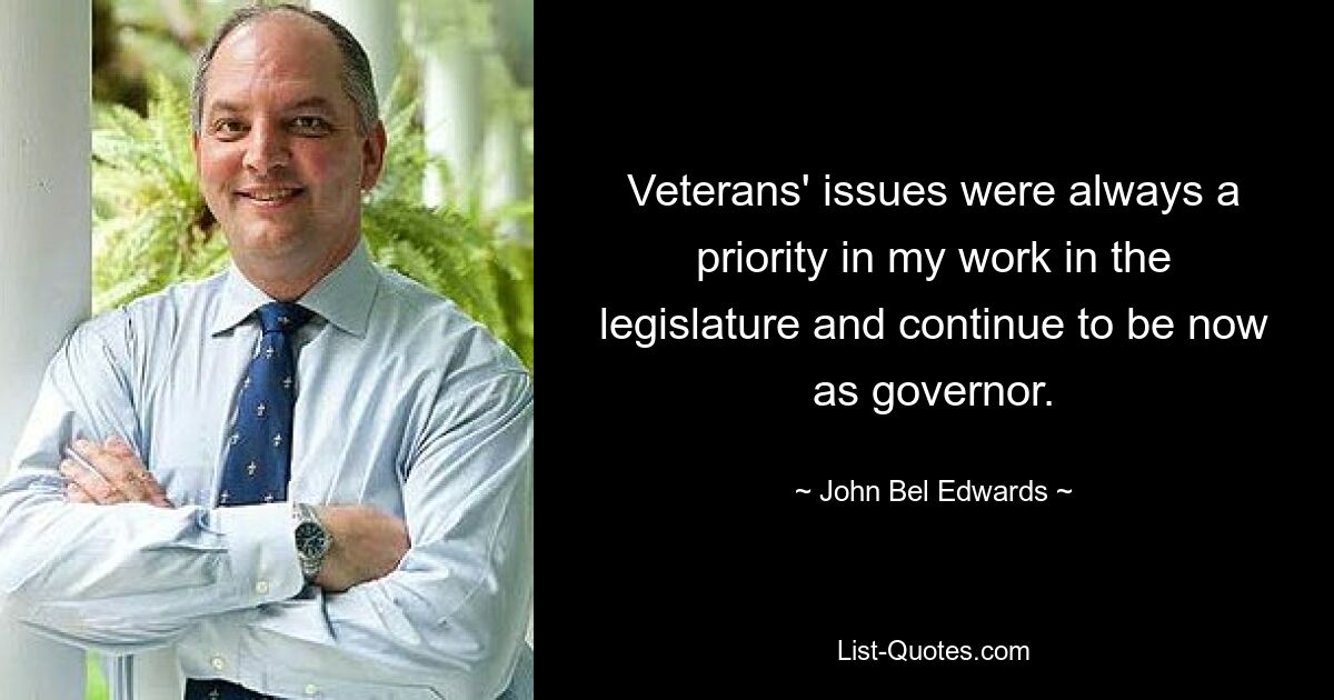 Veterans' issues were always a priority in my work in the legislature and continue to be now as governor. — © John Bel Edwards