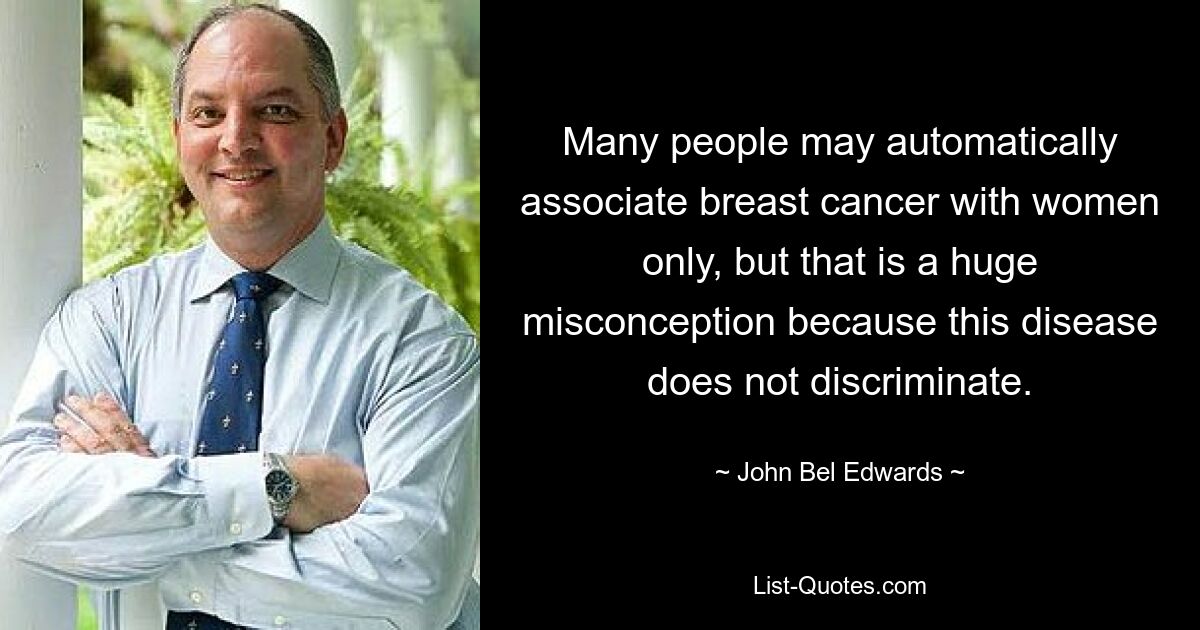 Many people may automatically associate breast cancer with women only, but that is a huge misconception because this disease does not discriminate. — © John Bel Edwards