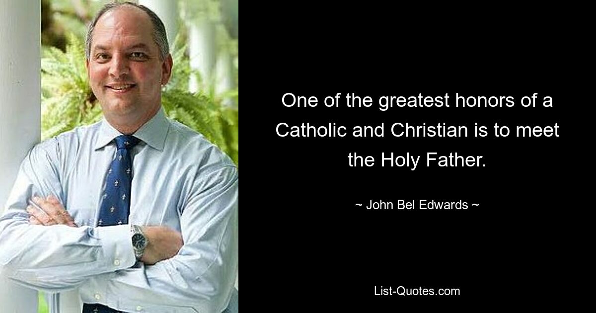 One of the greatest honors of a Catholic and Christian is to meet the Holy Father. — © John Bel Edwards