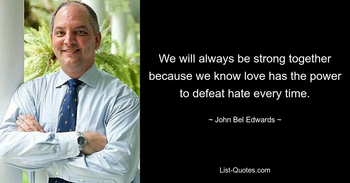 We will always be strong together because we know love has the power to defeat hate every time. — © John Bel Edwards