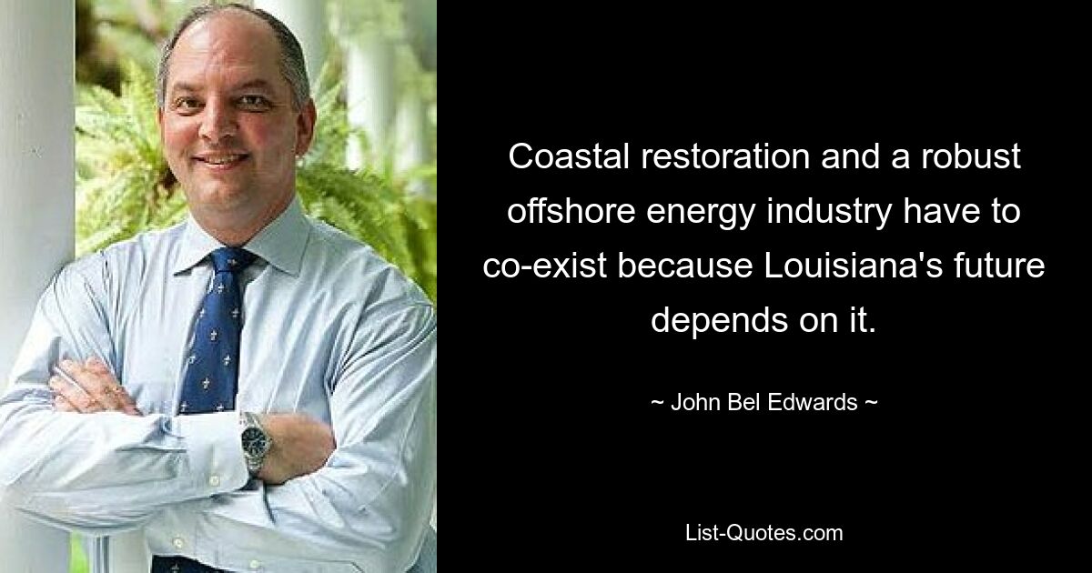 Coastal restoration and a robust offshore energy industry have to co-exist because Louisiana's future depends on it. — © John Bel Edwards