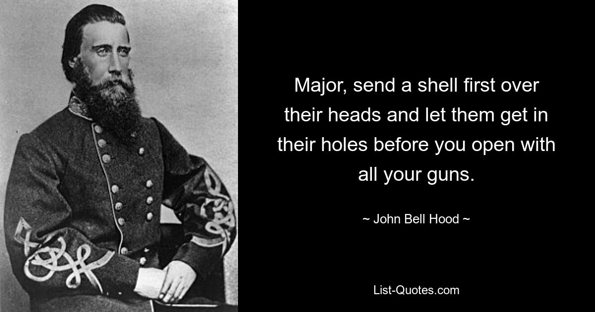 Major, send a shell first over their heads and let them get in their holes before you open with all your guns. — © John Bell Hood