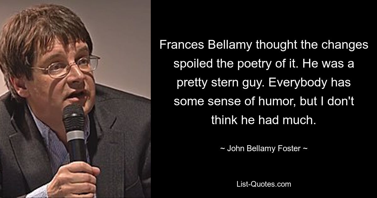 Frances Bellamy thought the changes spoiled the poetry of it. He was a pretty stern guy. Everybody has some sense of humor, but I don't think he had much. — © John Bellamy Foster