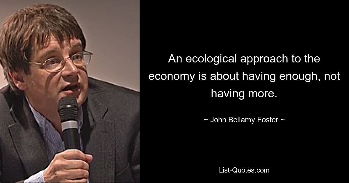 An ecological approach to the economy is about having enough, not having more. — © John Bellamy Foster