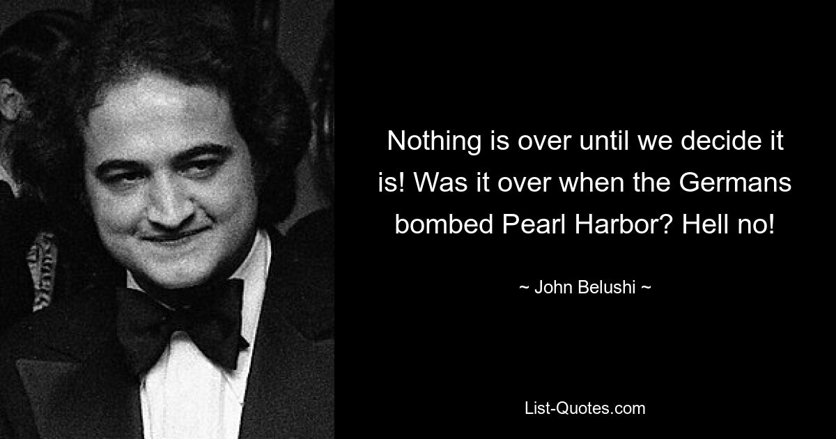 Nothing is over until we decide it is! Was it over when the Germans bombed Pearl Harbor? Hell no! — © John Belushi