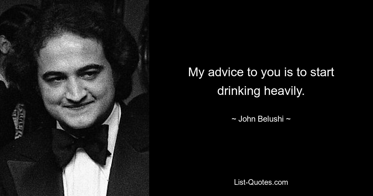 My advice to you is to start drinking heavily. — © John Belushi