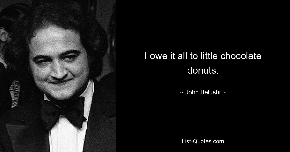 I owe it all to little chocolate donuts. — © John Belushi